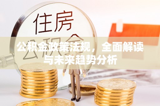 朴子公积金政策法规，全面解读与未来趋势分析