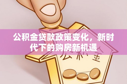 朴子公积金贷款政策变化，新时代下的购房新机遇