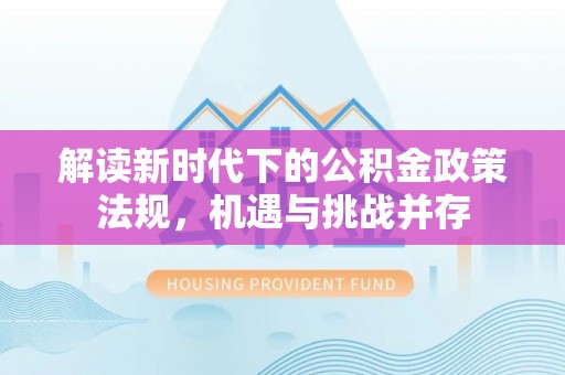 朴子解读新时代下的公积金政策法规，机遇与挑战并存
