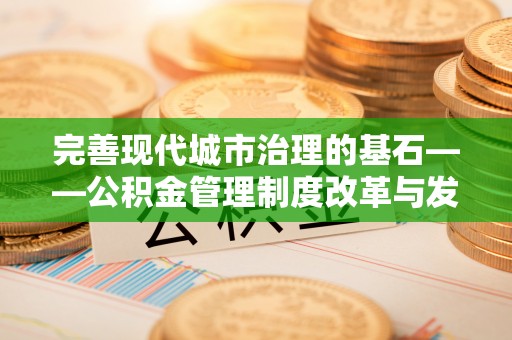 朴子完善现代城市治理的基石——公积金管理制度改革与发展