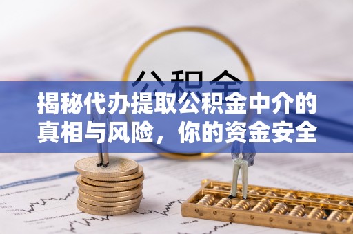 朴子揭秘代办提取公积金中介的真相与风险，你的资金安全如何保障？