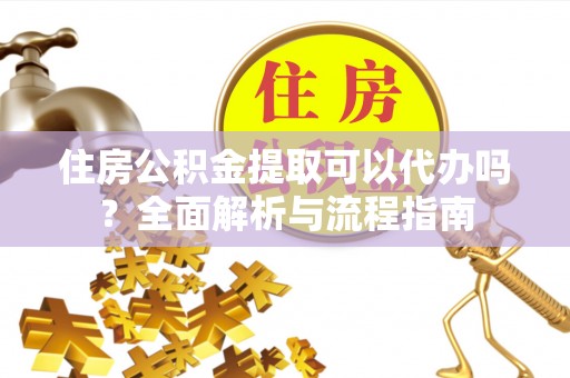 朴子住房公积金提取可以代办吗？全面解析与流程指南