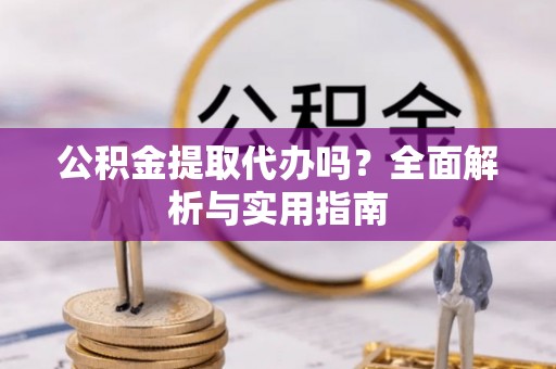 朴子公积金提取代办吗？全面解析与实用指南