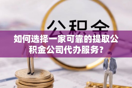 朴子如何选择一家可靠的提取公积金公司代办服务？