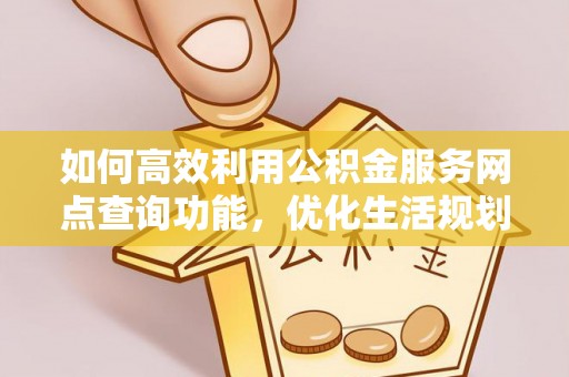 朴子如何高效利用公积金服务网点查询功能，优化生活规划