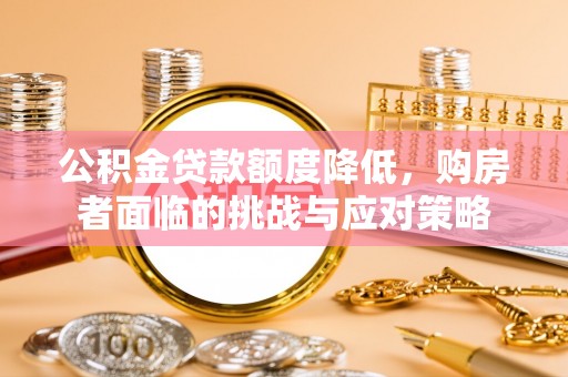 朴子公积金贷款额度降低，购房者面临的挑战与应对策略