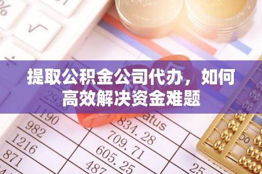 朴子提取公积金公司代办，如何高效解决资金难题