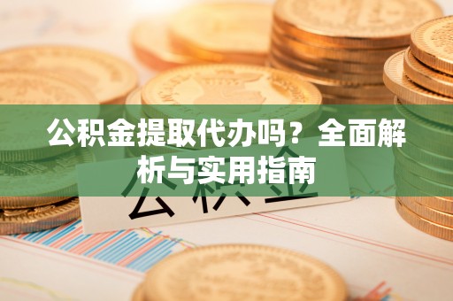 朴子公积金提取代办吗？全面解析与实用指南