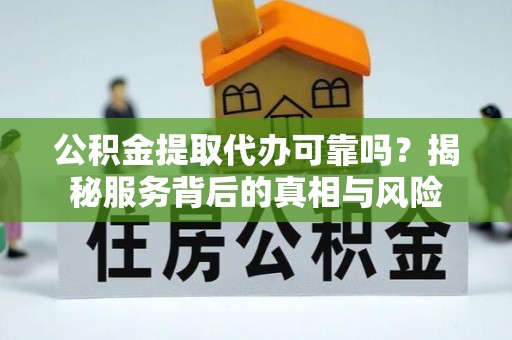 朴子公积金提取代办可靠吗？揭秘服务背后的真相与风险