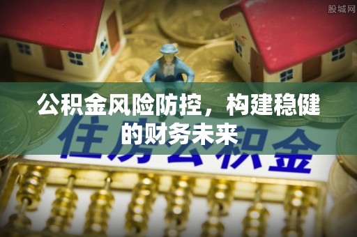 朴子公积金风险防控，构建稳健的财务未来