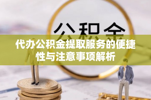 朴子代办公积金提取服务的便捷性与注意事项解析