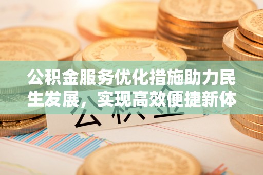朴子公积金服务优化措施助力民生发展，实现高效便捷新体验