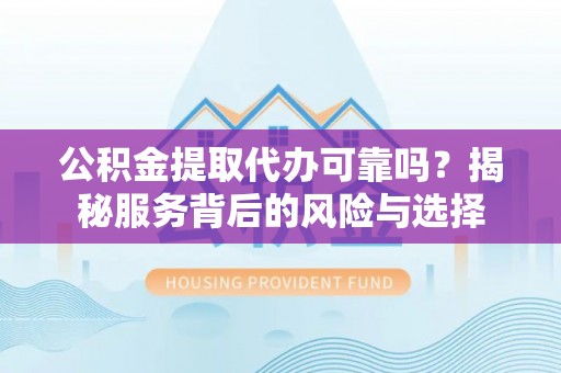 朴子公积金提取代办可靠吗？揭秘服务背后的风险与选择