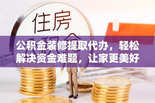 朴子公积金装修提取代办，轻松解决资金难题，让家更美好