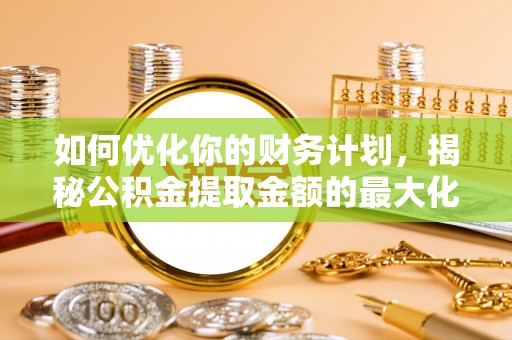 朴子如何优化你的财务计划，揭秘公积金提取金额的最大化策略