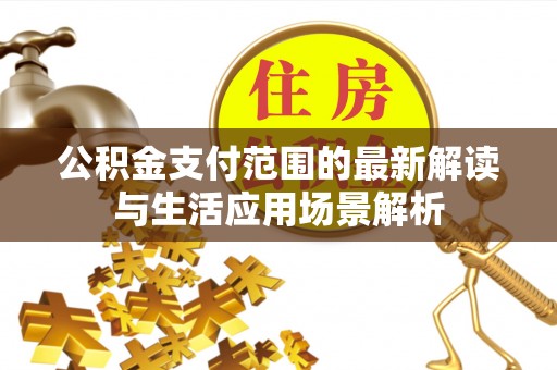 朴子公积金支付范围的最新解读与生活应用场景解析