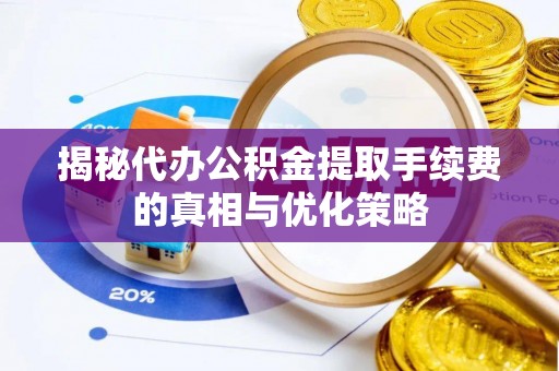朴子揭秘代办公积金提取手续费的真相与优化策略