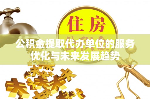 朴子公积金提取代办单位的服务优化与未来发展趋势