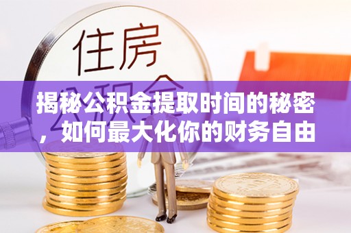 朴子揭秘公积金提取时间的秘密，如何最大化你的财务自由