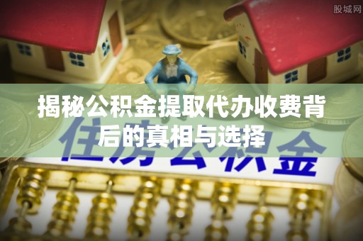 朴子揭秘公积金提取代办收费背后的真相与选择