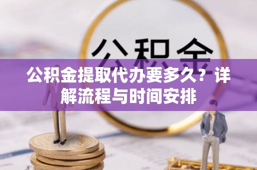 朴子公积金提取代办要多久？详解流程与时间安排