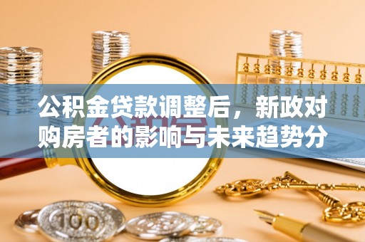 朴子公积金贷款调整后，新政对购房者的影响与未来趋势分析