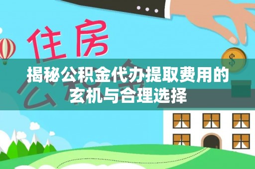 朴子揭秘公积金代办提取费用的玄机与合理选择