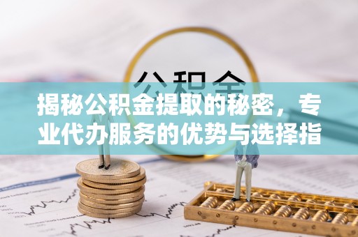 朴子揭秘公积金提取的秘密，专业代办服务的优势与选择指南