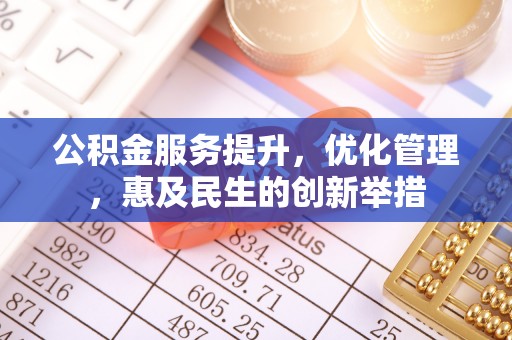 朴子公积金服务提升，优化管理，惠及民生的创新举措