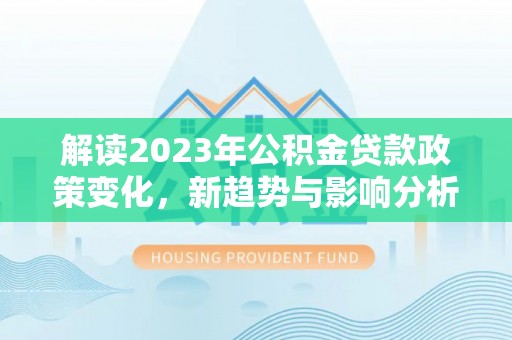朴子解读2023年公积金贷款政策变化，新趋势与影响分析