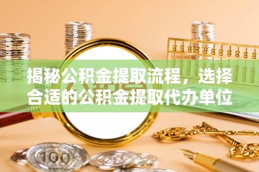 朴子揭秘公积金提取流程，选择合适的公积金提取代办单位至关重要