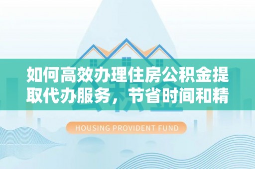 朴子如何高效办理住房公积金提取代办服务，节省时间和精力