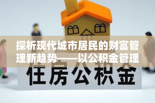 朴子探析现代城市居民的财富管理新趋势——以公积金管理中心为核心