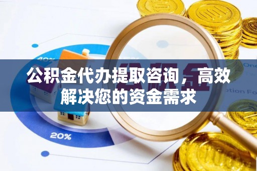 朴子公积金代办提取咨询，高效解决您的资金需求