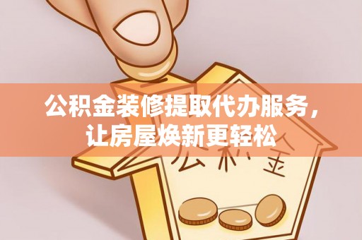 朴子公积金装修提取代办服务，让房屋焕新更轻松