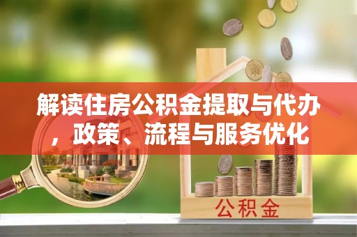 朴子解读住房公积金提取与代办，政策、流程与服务优化