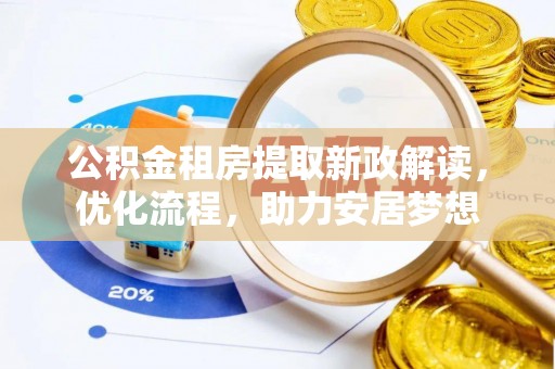 朴子公积金租房提取新政解读，优化流程，助力安居梦想