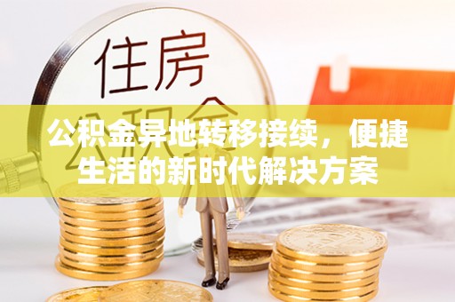 朴子公积金异地转移接续，便捷生活的新时代解决方案