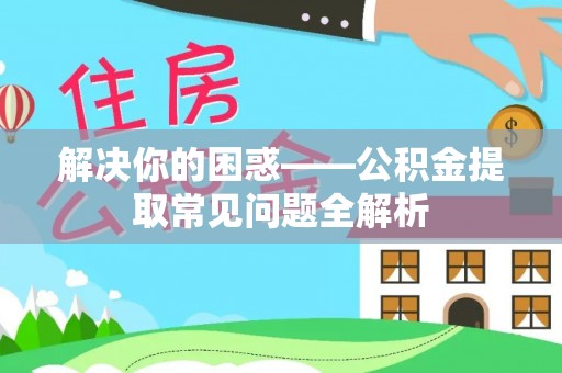 朴子解决你的困惑——公积金提取常见问题全解析
