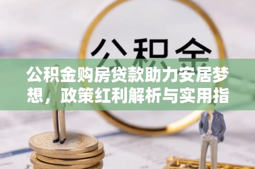 朴子公积金购房贷款助力安居梦想，政策红利解析与实用指南