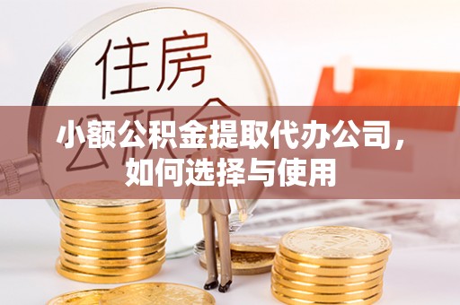 朴子小额公积金提取代办公司，如何选择与使用