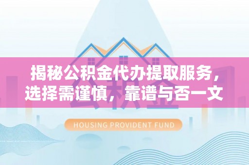 朴子揭秘公积金代办提取服务，选择需谨慎，靠谱与否一文详解
