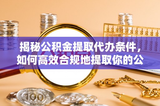 朴子揭秘公积金提取代办条件，如何高效合规地提取你的公积金
