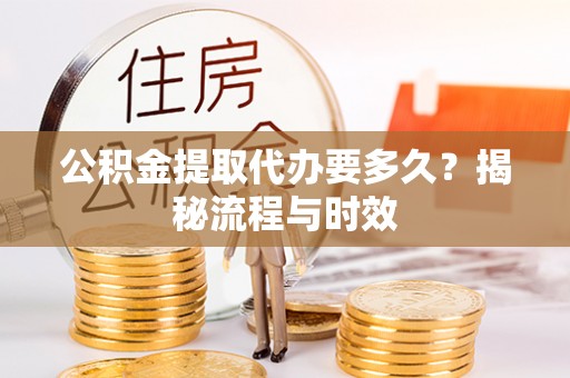 朴子公积金提取代办要多久？揭秘流程与时效