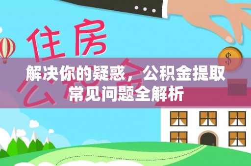 朴子解决你的疑惑，公积金提取常见问题全解析