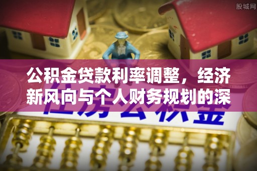 朴子公积金贷款利率调整，经济新风向与个人财务规划的深远影响
