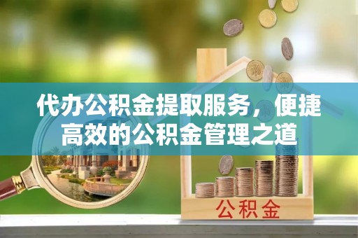 朴子代办公积金提取服务，便捷高效的公积金管理之道