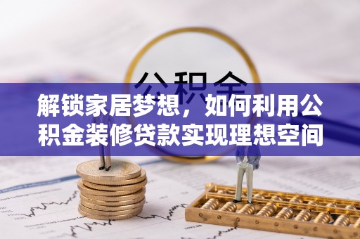 朴子解锁家居梦想，如何利用公积金装修贷款实现理想空间
