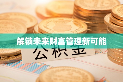 朴子解锁未来财富管理新可能