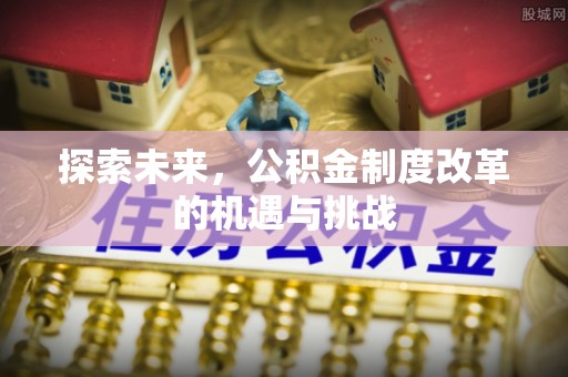 朴子探索未来，公积金制度改革的机遇与挑战